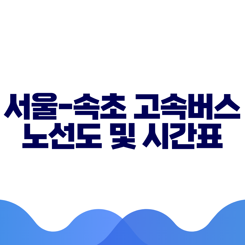 서울 속초 고속버스 시간표, 요금 및 예매 방법 총정리